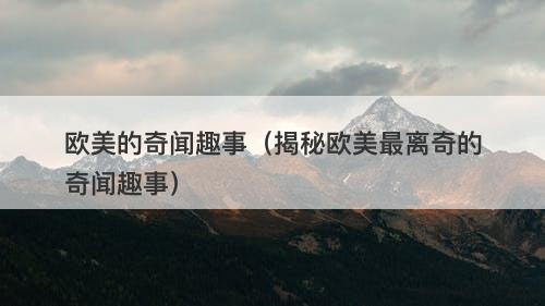 欧美的奇闻趣事（揭秘欧美最离奇的奇闻趣事）-图1