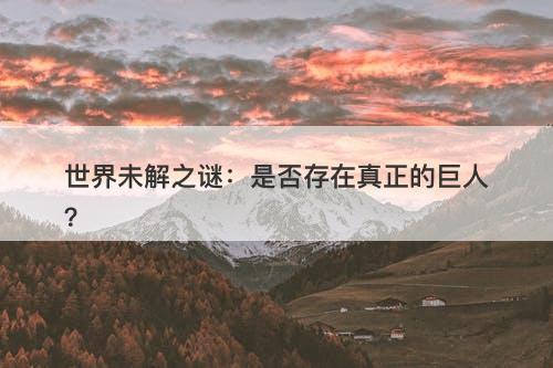世界未解之谜：是否存在真正的巨人？-图1