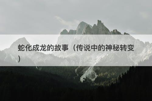 蛇化成龙的故事（传说中的神秘转变）-图1
