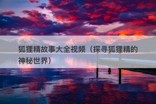 狐狸精故事大全视频（探寻狐狸精的神秘世界）-图1