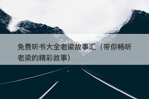 免费听书大全老梁故事汇（带你畅听老梁的精彩故事）-图1