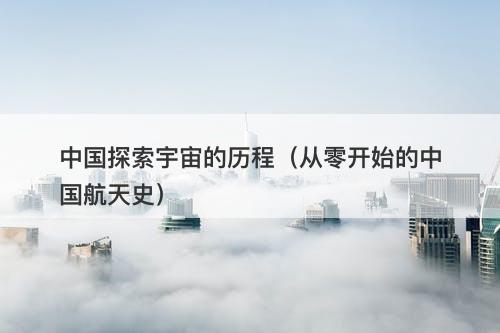 中国探索宇宙的历程（从零开始的中国航天史）-图1