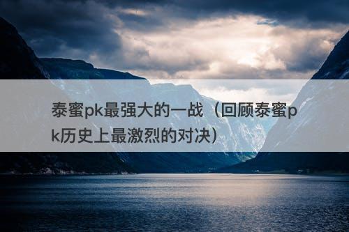 泰蜜pk最强大的一战（回顾泰蜜pk历史上最激烈的对决）-图1