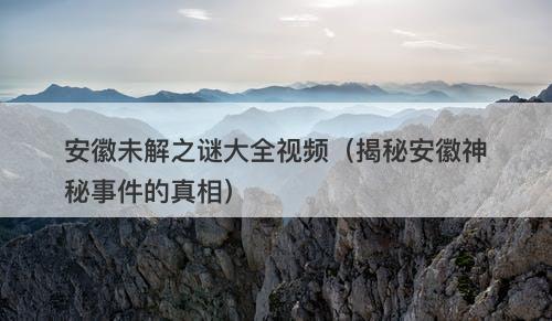 安徽未解之谜大全视频（揭秘安徽神秘事件的真相）-图1