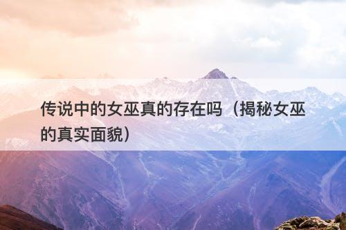 传说中的女巫真的存在吗（揭秘女巫的真实面貌）-图1
