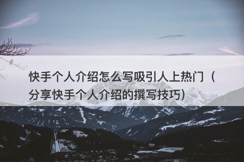 快手个人介绍怎么写吸引人上热门（分享快手个人介绍的撰写技巧）-图1