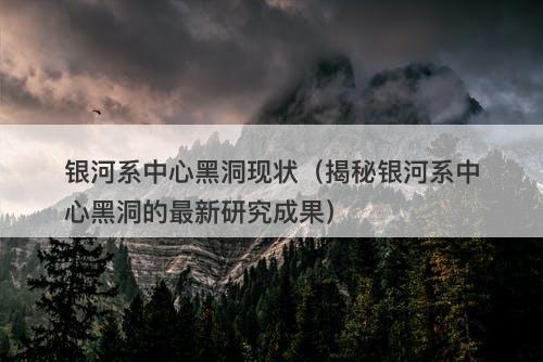 银河系中心黑洞现状（揭秘银河系中心黑洞的最新研究成果）-图1