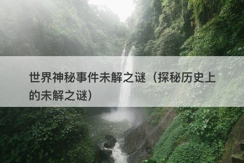 世界神秘事件未解之谜（探秘历史上的未解之谜）-图1