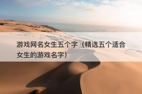 游戏网名女生五个字（精选五个适合女生的游戏名字）-图1
