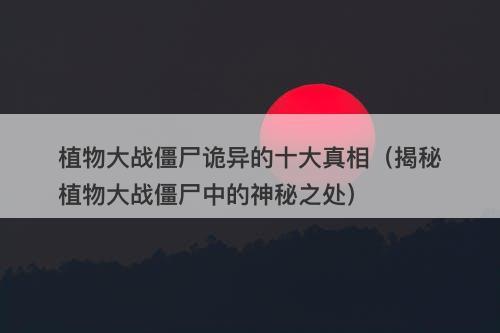 植物大战僵尸诡异的十大真相（揭秘植物大战僵尸中的神秘之处）-图1