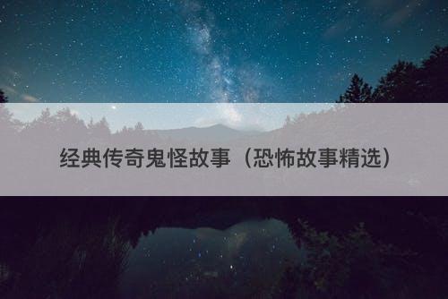 经典传奇鬼怪故事（恐怖故事精选）-图1