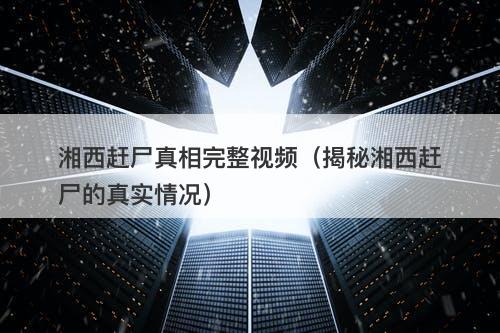 湘西赶尸真相完整视频（揭秘湘西赶尸的真实情况）-图1