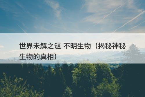 世界未解之谜 不明生物（揭秘神秘生物的真相）-图1