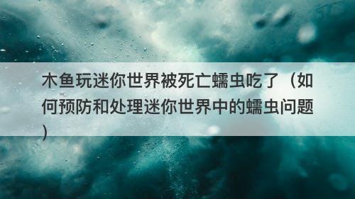 木鱼玩迷你世界被死亡蠕虫吃了（如何预防和处理迷你世界中的蠕虫问题）-图1
