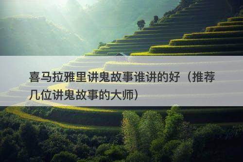 喜马拉雅里讲鬼故事谁讲的好（推荐几位讲鬼故事的大师）-图1