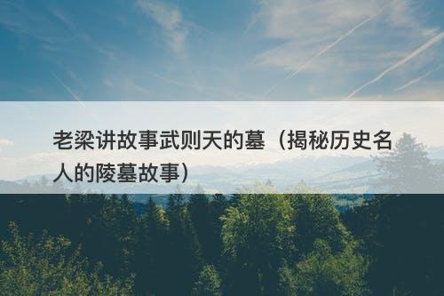 老梁讲故事武则天的墓（揭秘历史名人的陵墓故事）-图1