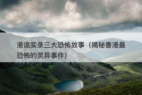 港诡实录三大恐怖故事（揭秘香港最恐怖的灵异事件）-图1
