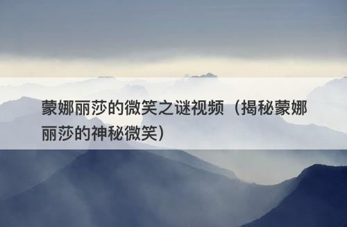 蒙娜丽莎的微笑之谜视频（揭秘蒙娜丽莎的神秘微笑）-图1