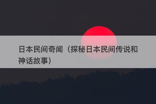 日本民间奇闻（探秘日本民间传说和神话故事）-图1