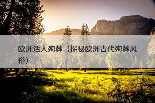 欧洲活人殉葬（探秘欧洲古代殉葬风俗）-图1