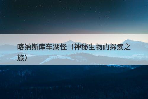 喀纳斯库车湖怪（神秘生物的探索之旅）-图1