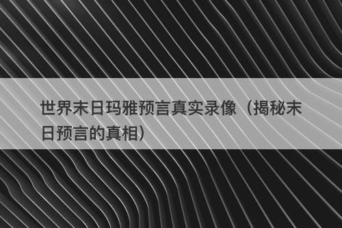 世界末日玛雅预言真实录像（揭秘末日预言的真相）-图1