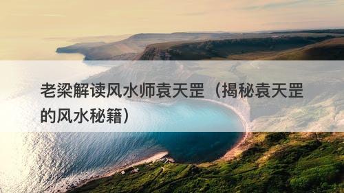 老梁解读风水师袁天罡（揭秘袁天罡的风水秘籍）-图1