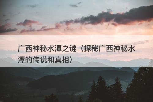广西神秘水潭之谜（探秘广西神秘水潭的传说和真相）-图1