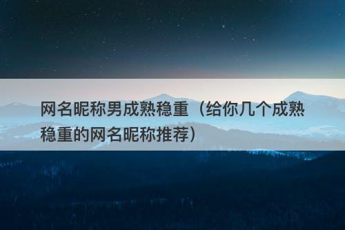 网名昵称男成熟稳重(给你几个成熟稳重的网名昵称推荐)-图1 网名昵称男成熟稳重(给你几个成熟稳重的网名昵称推荐)-图1