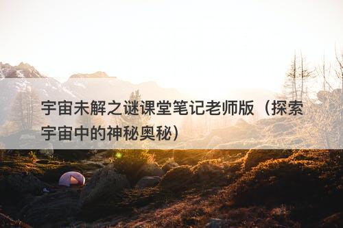 宇宙未解之谜课堂笔记老师版（探索宇宙中的神秘奥秘）-图1
