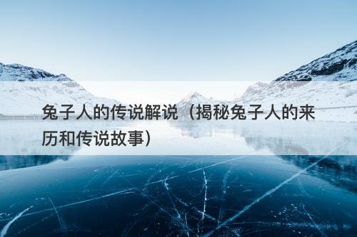 兔子人的传说解说(揭秘兔子人的来历和传说故事)-图1 兔子人的传说解说(揭秘兔子人的来历和传说故事)-图1