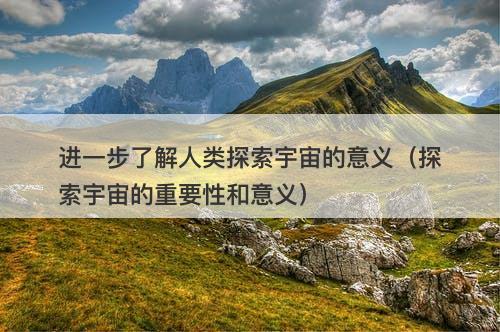 进一步了解人类探索宇宙的意义（探索宇宙的重要性和意义）-图1