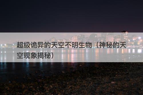 超级诡异的天空不明生物（神秘的天空现象揭秘）-图1