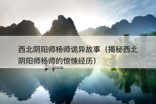 西北阴阳师杨师诡异故事（揭秘西北阴阳师杨师的惊悚经历）-图1