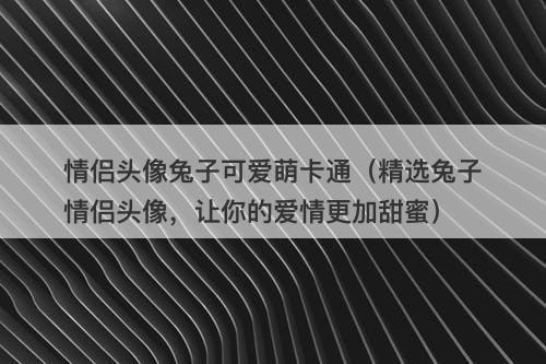 情侣头像兔子可爱萌卡通（精选兔子情侣头像，让你的爱情更加甜蜜）-图1