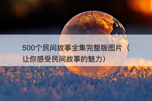 500个民间故事全集完整版图片（让你感受民间故事的魅力）-图1