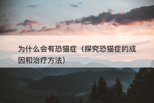 为什么会有恐猫症（探究恐猫症的成因和治疗方法）-图1