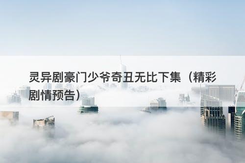 灵异剧豪门少爷奇丑无比下集（精彩剧情预告）-图1