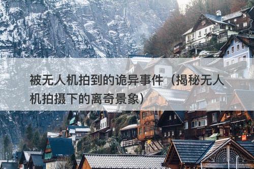 被无人机拍到的诡异事件（揭秘无人机拍摄下的离奇景象）-图1