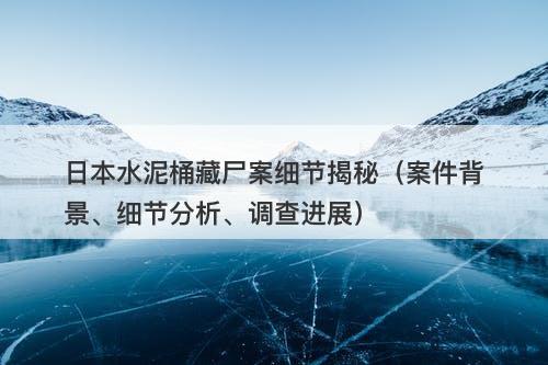 日本水泥桶藏尸案细节揭秘(案件背景、细节分析、调查进展)-图1 日本水泥桶藏尸案细节揭秘(案件背景、细节分析、调查进展)-图1