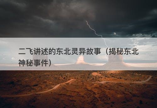 二飞讲述的东北灵异故事（揭秘东北神秘事件）-图1