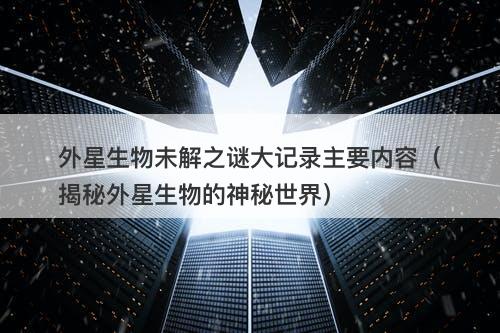外星生物未解之谜大记录主要内容（揭秘外星生物的神秘世界）-图1