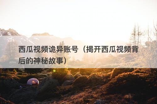 西瓜视频诡异账号（揭开西瓜视频背后的神秘故事）-图1