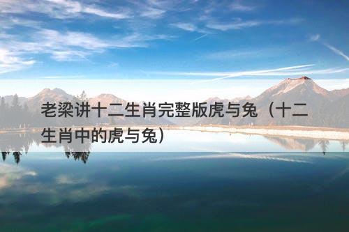老梁讲十二生肖完整版虎与兔（十二生肖中的虎与兔）-图1