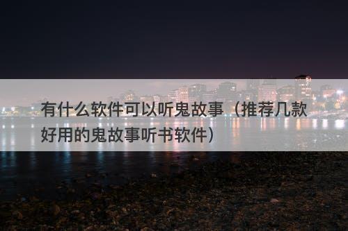 有什么软件可以听鬼故事（推荐几款好用的鬼故事听书软件）-图1