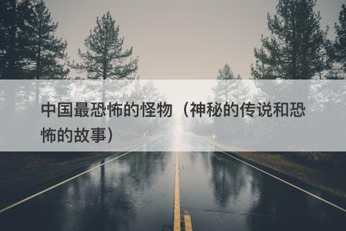 中国最恐怖的怪物（神秘的传说和恐怖的故事）-图1