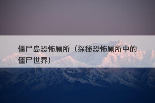 僵尸岛恐怖厕所（探秘恐怖厕所中的僵尸世界）-图1