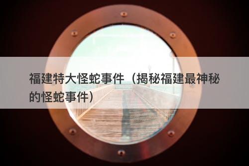 福建特大怪蛇事件（揭秘福建最神秘的怪蛇事件）-图1