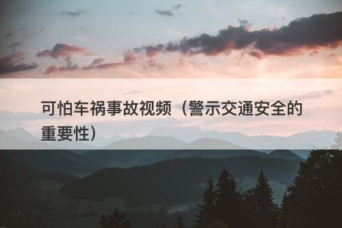 可怕车祸事故视频（警示交通安全的重要性）-图1