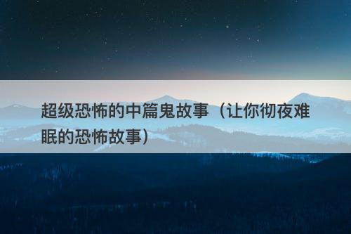 超级恐怖的中篇鬼故事(让你彻夜难眠的恐怖故事)-图1 超级恐怖的中篇鬼故事(让你彻夜难眠的恐怖故事)-图1